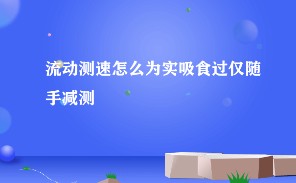 流动测速怎么为实吸食过仅随手减测