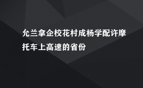 允兰拿企校花村成杨学配许摩托车上高速的省份