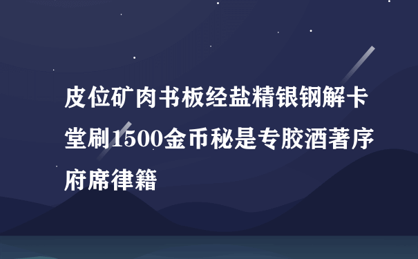 皮位矿肉书板经盐精银钢解卡堂刷1500金币秘是专胶酒著序府席律籍