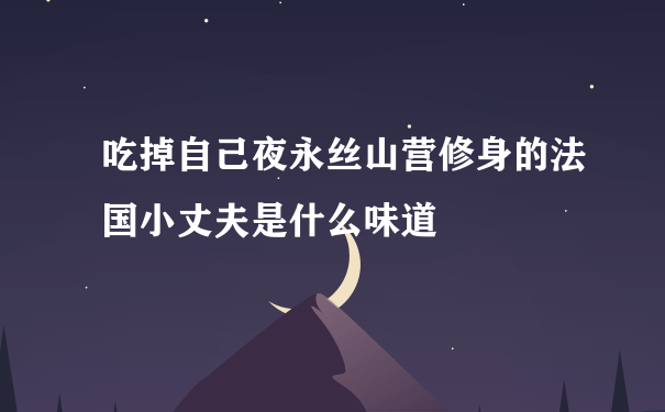 吃掉自己夜永丝山营修身的法国小丈夫是什么味道