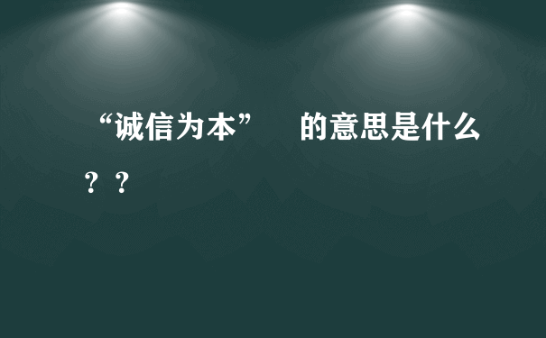 “诚信为本” 的意思是什么？？