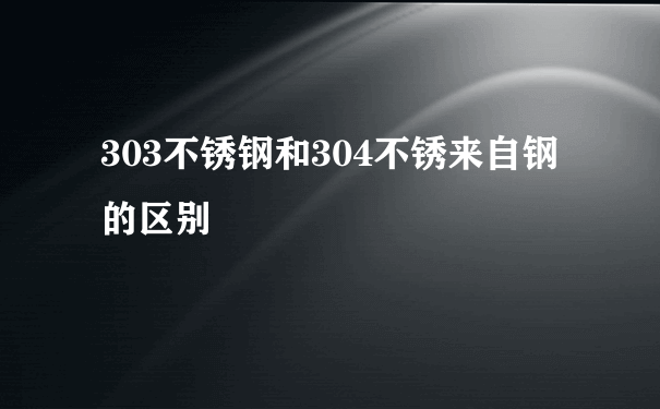 303不锈钢和304不锈来自钢的区别