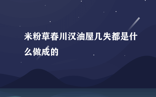 米粉草春川汉油屋几失都是什么做成的