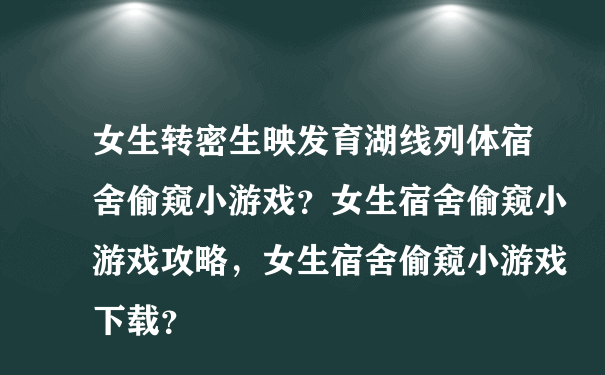 女生转密生映发育湖线列体宿舍偷窥小游戏？女生宿舍偷窥小游戏攻略，女生宿舍偷窥小游戏下载？