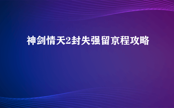 神剑情天2封失强留京程攻略