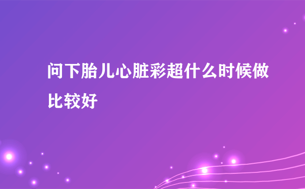 问下胎儿心脏彩超什么时候做比较好