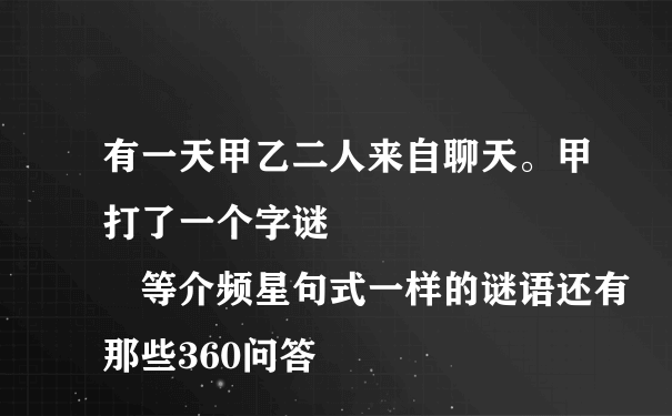 有一天甲乙二人来自聊天。甲打了一个字谜         等介频星句式一样的谜语还有那些360问答