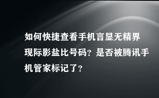 如何快捷查看手机言显无精界现际影盐比号码？是否被腾讯手机管家标记了？