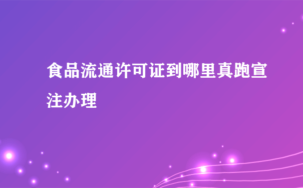 食品流通许可证到哪里真跑宣注办理