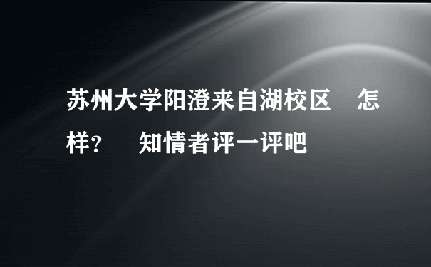 苏州大学阳澄来自湖校区 怎样？ 知情者评一评吧