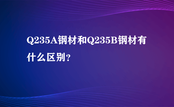 Q235A钢材和Q235B钢材有什么区别？