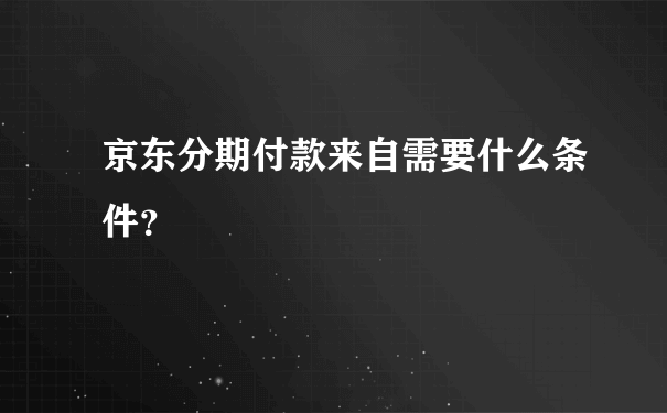 京东分期付款来自需要什么条件？