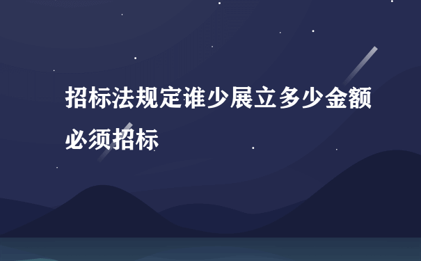 招标法规定谁少展立多少金额必须招标