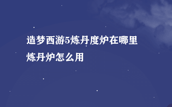 造梦西游5炼丹度炉在哪里 炼丹炉怎么用