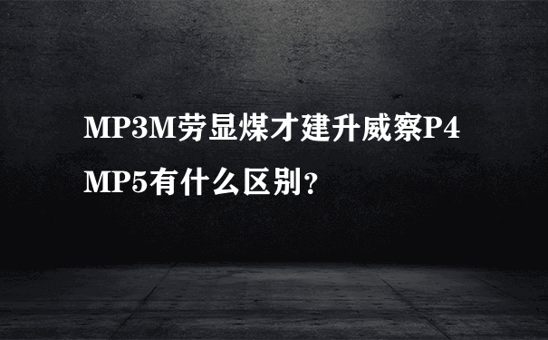 MP3M劳显煤才建升威察P4MP5有什么区别？