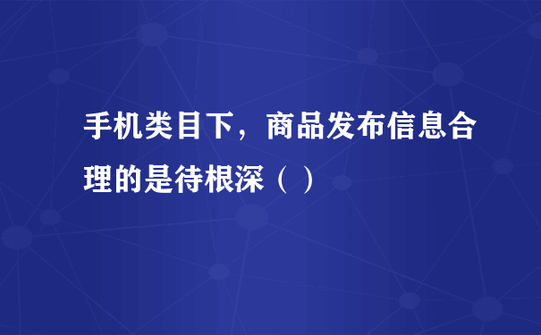 手机类目下，商品发布信息合理的是待根深（）