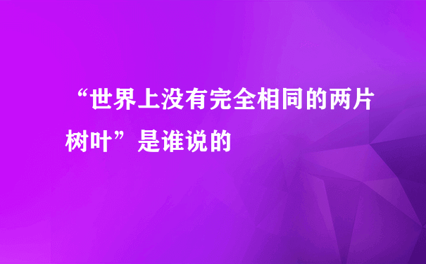 “世界上没有完全相同的两片树叶”是谁说的