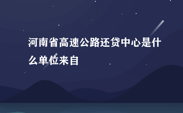 河南省高速公路还贷中心是什么单位来自