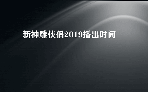 新神雕侠侣2019播出时间