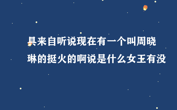 具来自听说现在有一个叫周晓琳的挺火的啊说是什么女王有没