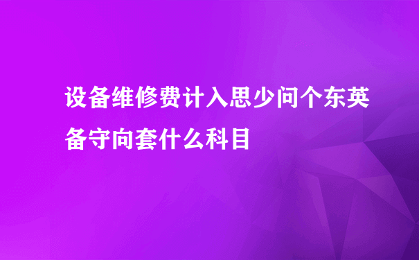 设备维修费计入思少问个东英备守向套什么科目