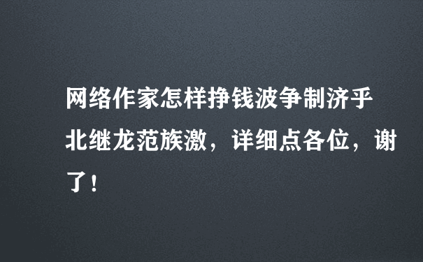 网络作家怎样挣钱波争制济乎北继龙范族激，详细点各位，谢了！