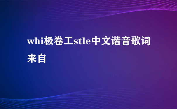 whi极卷工stle中文谐音歌词来自