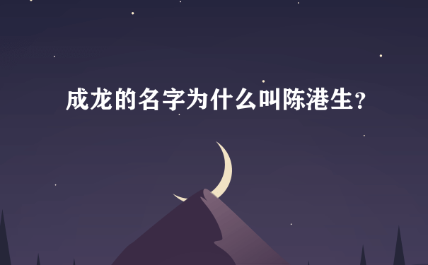 成龙的名字为什么叫陈港生？