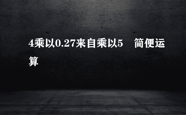 4乘以0.27来自乘以5 简便运算