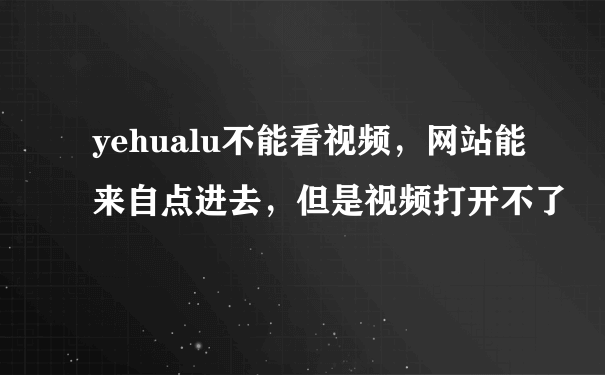 yehualu不能看视频，网站能来自点进去，但是视频打开不了