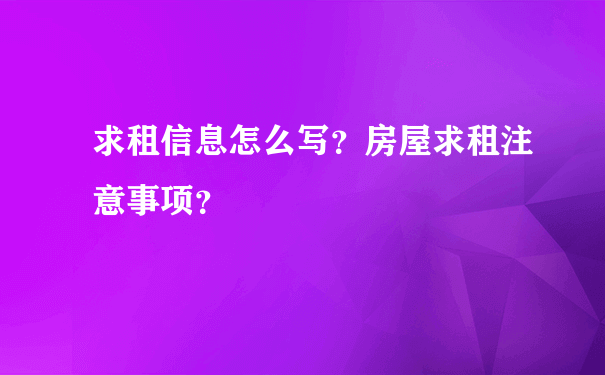 求租信息怎么写？房屋求租注意事项？