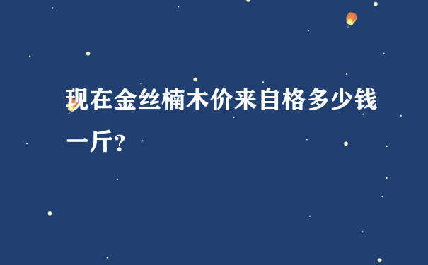 现在金丝楠木价来自格多少钱一斤？