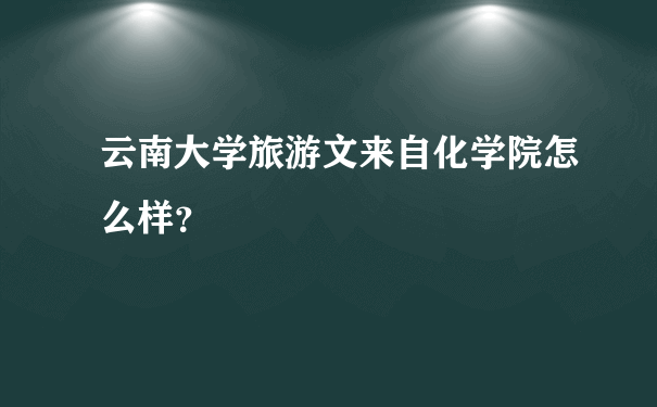 云南大学旅游文来自化学院怎么样？