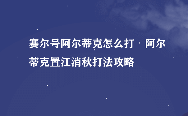 赛尔号阿尔蒂克怎么打 阿尔蒂克置江消秋打法攻略