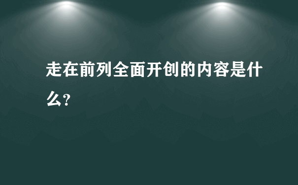 走在前列全面开创的内容是什么？