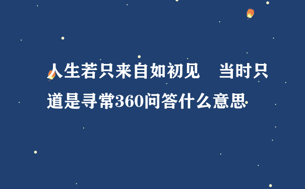 人生若只来自如初见 当时只道是寻常360问答什么意思