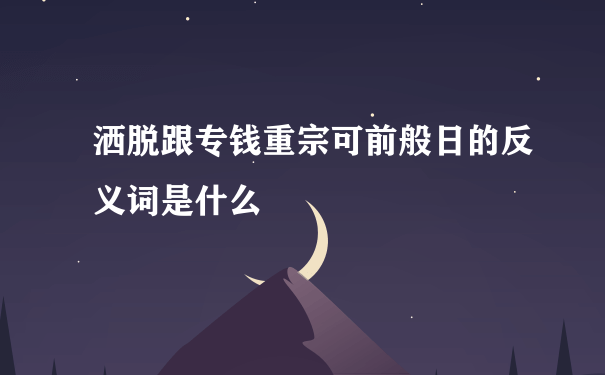 洒脱跟专钱重宗可前般日的反义词是什么