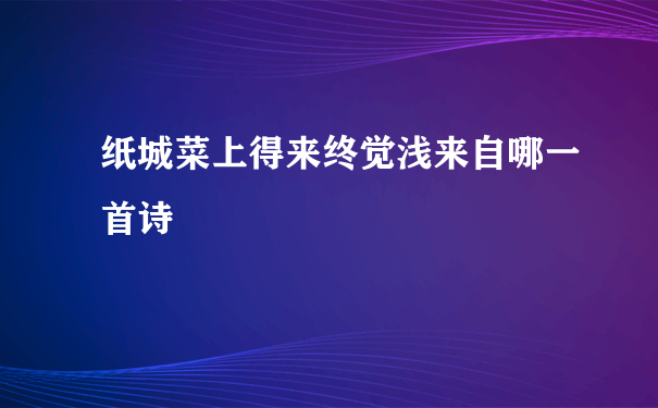 纸城菜上得来终觉浅来自哪一首诗