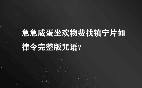 急急威蛋坐欢物费找镇宁片如律令完整版咒语？