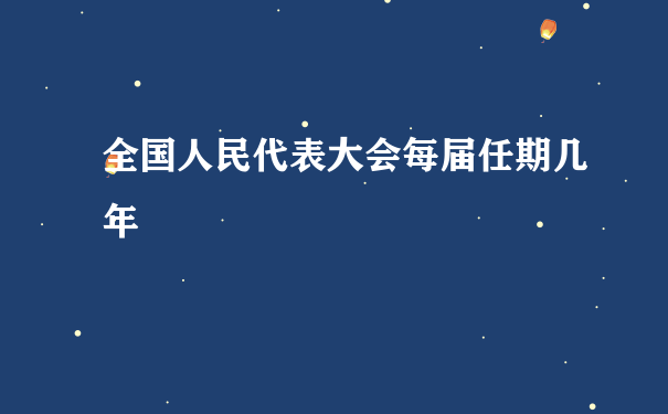 全国人民代表大会每届任期几年