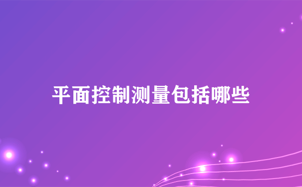 平面控制测量包括哪些