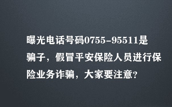 曝光电话号码0755-95511是骗子，假冒平安保险人员进行保险业务诈骗，大家要注意？