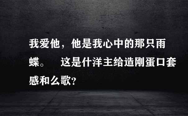 我爱他，他是我心中的那只雨蝶。 这是什洋主给造刚蛋口套感和么歌？