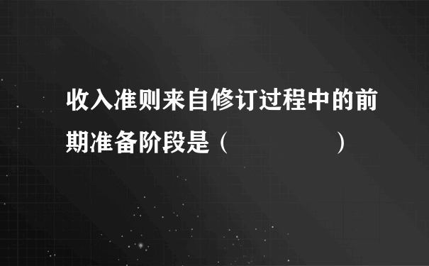 收入准则来自修订过程中的前期准备阶段是（    ）