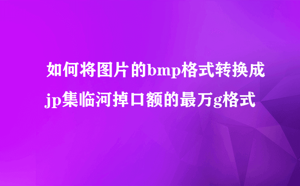 如何将图片的bmp格式转换成jp集临河掉口额的最万g格式