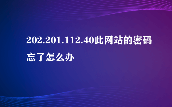 202.201.112.40此网站的密码忘了怎么办