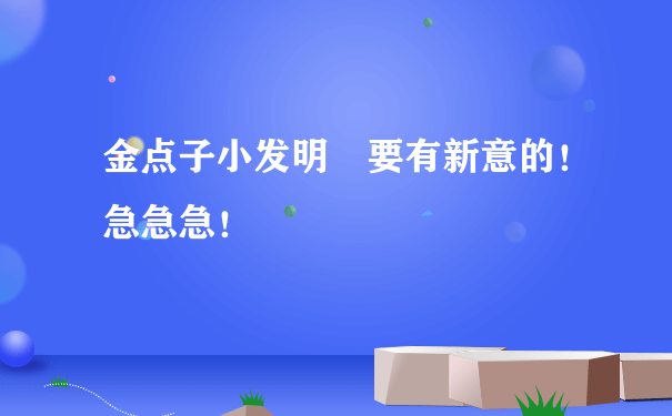 金点子小发明 要有新意的！急急急！