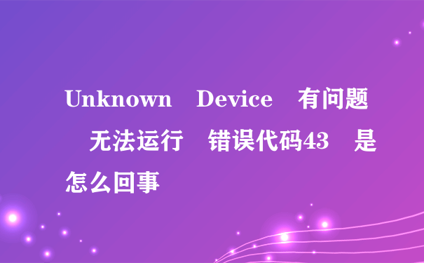 Unknown Device 有问题 无法运行 错误代码43 是怎么回事