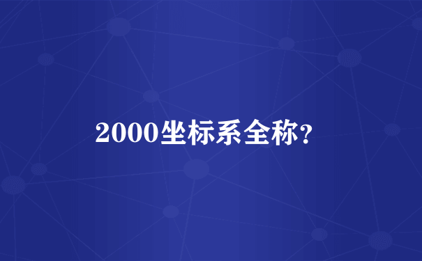 2000坐标系全称？