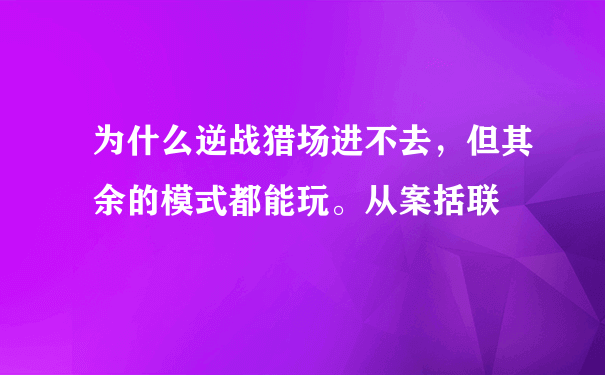 为什么逆战猎场进不去，但其余的模式都能玩。从案括联